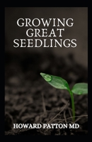 GROWING GREAT SEEDLINGS: The Essential Guide To Grow Healthy, Productive Vegetables, Herbs, and Flowers from Seeds B08PPRVV48 Book Cover