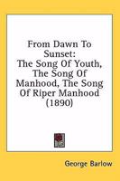 From Dawn To Sunset: The Song Of Youth, The Song Of Manhood, The Song Of Riper Manhood 1436854237 Book Cover