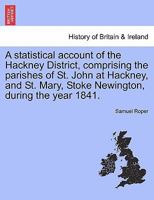 A statistical account of the Hackney District, comprising the parishes of St. John at Hackney, and St. Mary, Stoke Newington, during the year 1841. 1241327238 Book Cover