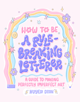 How to Be a Rule-Breaking Letterer: A Guide to Making Perfectly Imperfect Art 1797215531 Book Cover