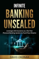 Infinite Banking Unsealed : Leverage Life Insurance as a Tax-Free Personal Banking System to Fund your Dreams 1965551130 Book Cover