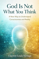 God Is Not What You Think: A New Way to Understand Consciousness and Reality (The Conscious Cosmos) B0GR1NCY47 Book Cover