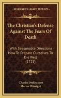 The Christian's Defense Against The Fears Of Death: With Seasonable Directions How To Prepare Ourselves To Die Well 1104188554 Book Cover