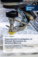 Experimental Investigation of Process Parameters on Abrasive Machine: Experimental Investigation of Process Parameters on Abrasive Air Jet Slotting Machine on Nano Ceramic Composites 6205520796 Book Cover