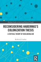 Reconsidering Habermas’s Colonization Thesis: A Critical Theory of Neoliberalism (Routledge Studies in Social and Political Thought) 0367470950 Book Cover