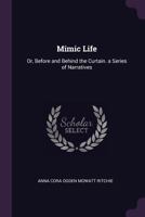 Mimic Life; Or Before And Behind The Curtain: A Series Of Narratives 142554763X Book Cover