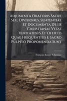 Adjumenta Oratoris Sacri, Seu, Divisiones, Sententiae Et Documenta de IIS Christianae Vitae Veritatibus Et Officiis Quae Frequentius E Sacro Pulpito Proponenda Sunt 117921398X Book Cover