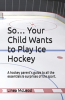 So… Your Child Wants to Play Ice Hockey: A hockey parent’s guide to all the essentials & surprises of the sport. B0FCF5W453 Book Cover