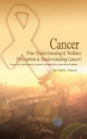 Cancer True Understanding & Wellness (Perception & Understanding Cancer): Cancer True Understanding, Perception, Prevention & Its Causes and Its Existence 1480970298 Book Cover