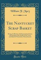 The Nantucket Scrap Basket: Being A Collection Of Characteristic Stories And Sayings Of The People Of The Town And Island Of Nantucket, Massachusetts 1437293484 Book Cover