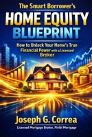 The Smart Borrower's Home Equity Blueprint: How to Unlock Your Home's True Financial Power with a Licensed Broker (The Home Equity Wealth) B0GJL2WRY9 Book Cover