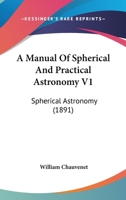 A Manual Of Spherical And Practical Astronomy V1: Spherical Astronomy 0548645167 Book Cover