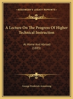 A Lecture On The Progress Of Higher Technical Instruction: At Home And Abroad 1161758887 Book Cover