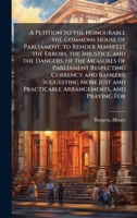 A Petition to the Honourable the Commons House of Parliament, to Render Manifest the Errors, the Injustice, and the Dangers, of the Measures of ... and Practicable Arrangements, and Praying For 1024196712 Book Cover