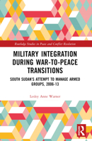 Military Integration During War-To-Peace Transitions: South Sudan's Attempt to Manage Armed Groups, 2006-13 B0C2NJMB6L Book Cover