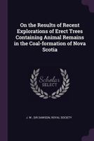 On the Results of Recent Explorations of Erect Trees Containing Animal Remains in the Coal-Formation of Nova Scotia 1378679237 Book Cover