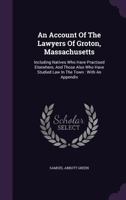 An account of the lawyers of Groton, Massachusetts: including natives who have practised elsewhere, and those also who have studied law in the town : with an appendix. 1240006136 Book Cover