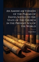 An American Version of the Psalms of David. Suited to the State of the Church in the Present Age of the World 1360243348 Book Cover