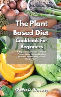 The Plant Based Diet Cookbook For Beginners: A Beginners Plant Based Diet Cookbook with High Protein Meals, Easy and Budget Friendly, the Best Way to Lose Weight Faster 1801833389 Book Cover