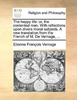 The Happy Life: Or, the Contented Man, Shewing the Art, How to Live Well: With Reflections Upon Divers Subjects of Morality. ... by Mo 1140680803 Book Cover