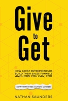 Give to Get: How Great Entrepreneurs Build Their Sales Funnels – And How You Can, Too 1086275713 Book Cover