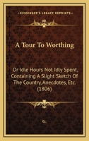 A Tour To Worthing: Or Idle Hours Not Idly Spent, Containing A Slight Sketch Of The Country, Anecdotes, Etc. 1436755352 Book Cover