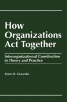 How Organizations Act Together: Interorganizational Coordination in Theory and Practice 2884491740 Book Cover