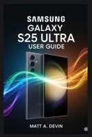 SAMSUNG GALAXY S25 ULTRA USER GUIDE: Empowering Yourself with Smart Tools and Automation B0FKY8LNK5 Book Cover