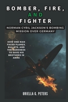 BOMBER, FIRE, AND FIGHTER: Norman Cyril Jackson's Bombing Mission Over Germany: How One Man Faced Flames, Bullets, and the Darkness to Save His ... people that lived through these events) B0DS2KTP8Q Book Cover