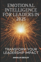 Emotional Intelligence for Leaders in 2025: Transform Your Leadership Impact: Master EQ Skills to Build High-Performing Teams and Drive Organizational Success B0DR6YFF23 Book Cover