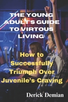 THE YOUNG ADULT’S GUIDE TO VIRTOUS LIVING:: How to Successfully Triumph Over Juvenile’s Craving B0CWDYRSR5 Book Cover