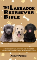 The Labrador Retriever Bible - a Beginners Training Manual with Tips and Tricks for an Untrained Puppy to Well Behaved Adult Dog 1922531081 Book Cover