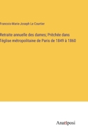 Retraite annuelle des dames; Prêchée dans l'église métropolitaine de Paris de 1849 à 1860 3382721376 Book Cover