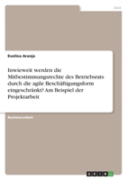 Inwieweit werden die Mitbestimmungsrechte des Betriebsrats durch die agile Besch�ftigungsform eingeschr�nkt? Am Beispiel der Projektarbeit 3346553973 Book Cover