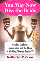 You May Now Diss the Bride: Gender, Celebrity, Consumption and the Allure of Wedding-Themed Reality TV 147668720X Book Cover