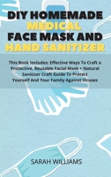 DIY Homemade Medical Face Mask and Hand Sanitizer: This Book Includes: Effective Ways To Craft a Protective, Reusable Facial Mask + Natural Sanitizer ... Yourself And Your Family Against Viruses 1802221611 Book Cover