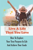 Live A Life That You Love: How To Explore Your True Purpose In Life And Achieve Your Goals: Nativagating Your Purpose Of Calling null Book Cover
