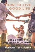 How to Live a Good Life: Unlock the Secrets to a Good Life B087SN2SPQ Book Cover