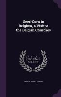 Seed-Corn in Belgium, a Visit to the Belgian Churches 1358235694 Book Cover