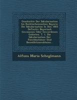 Geschichte Der S�kularisation Im Rechtsrheinischen Bayern: Die S�kularisation in Den 1803 Definitiv Bayerisch Gewesenen Oder Gewordenen Gebieten. T. 1. Die S�kularisation Der F�rstbist�mer Und Benedik 1249987717 Book Cover