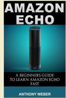 Amazon Echo: The Ultimate Guide to Amazon Echo and Hacking for Dummies (by Echo, Alexa Kit, Amazon Prime, Users Guide, Web Services, Digital Media, Free Books, Hacking, Internet) 1522770135 Book Cover