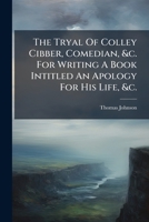 The Tryal Of Colley Cibber, Comedian, &c. For Writing A Book Intitled An Apology For His Life, &c. ... 1179223683 Book Cover
