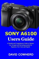 Sony A6100 Users Guide: A Detailed and Comprehensive Guide to Operate, Use, Navigate and find settings quickly for Beginners, New Users and Experts B08J22D8S9 Book Cover