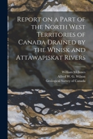 Report on a Part of the North West Territories of Canada Drained by the Winisk and Attawapiskat Rivers [microform] 1014760747 Book Cover