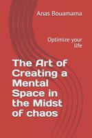 The Art of Creating a Mental Space in the Midst of Chaos : Optimize Your Life 1792138741 Book Cover