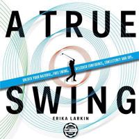 A True Swing: Unlock Your Natural, Free Swing. Discover Confidence, Consistency and Joy. 1546307745 Book Cover