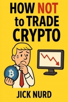 How NOT To Trade Crypto: The Beginners Bible of what NOT to do in the wild world of Crypto B0FRLK9CB9 Book Cover