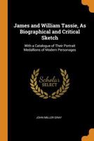 James and William Tassie, As Biographical and Critical Sketch: With a Catalogue of Their Portrait Medallions of Modern Personages 1015888518 Book Cover