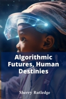 Algorithmic Futures, Human Destinies: Navigating Artificial Intelligence's potential for both utopia and dystopia B0F6X364LG Book Cover