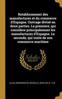 Retablissement Des Manufactures Et Du Commerce d'Espagne. Ouvrage Divis� En Deux Parties. La Premiere, Qui Considere Principalement Les Manufactures d'Espagne. Le Seconde, Qui Traite de Son Commerce M 0353738905 Book Cover